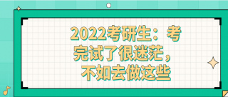 2022考研生：考完試了很迷茫，不如去做這些